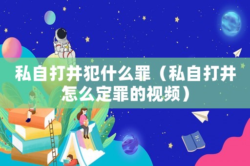 私自打井犯什么罪（私自打井怎么定罪的視頻）