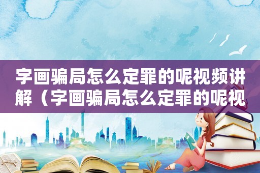 字畫騙局怎么定罪的呢視頻講解（字畫騙局怎么定罪的呢視頻）