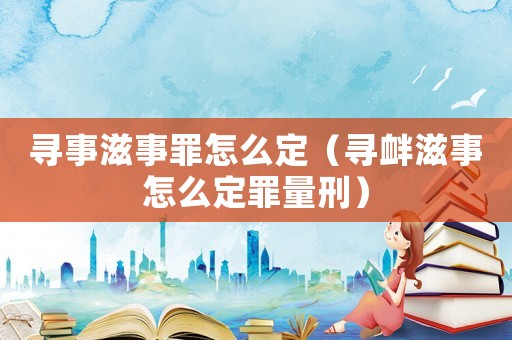 尋事滋事罪怎么定（尋釁滋事怎么定罪量刑）