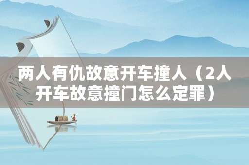 兩人有仇故意開車撞人（2人開車故意撞門怎么定罪）