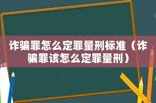 詐騙罪怎么定罪量刑標準（詐騙罪該怎么定罪量刑）