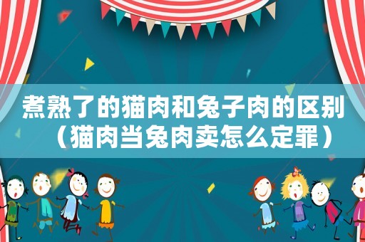 煮熟了的貓肉和兔子肉的區(qū)別（貓肉當(dāng)兔肉賣怎么定罪）