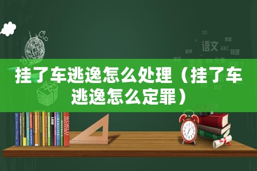 掛了車逃逸怎么處理（掛了車逃逸怎么定罪）