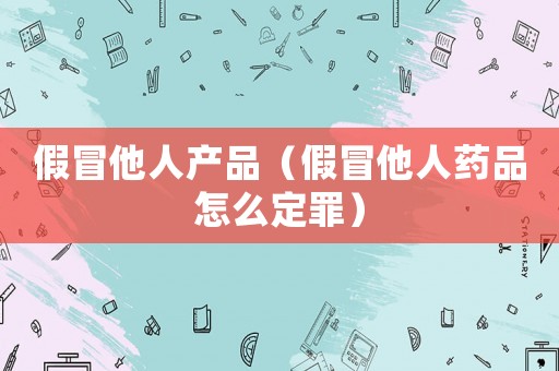 假冒他人產(chǎn)品（假冒他人藥品怎么定罪）