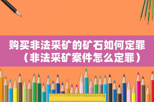 購買非法采礦的礦石如何定罪（非法采礦案件怎么定罪）