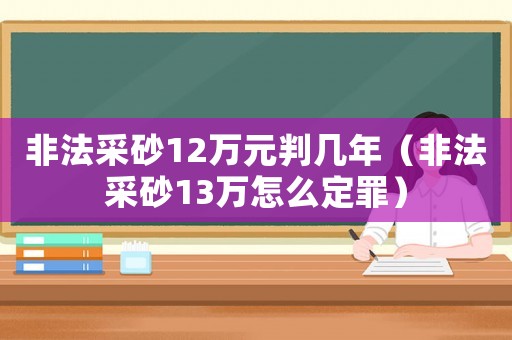非法采砂12萬元判幾年（非法采砂13萬怎么定罪）