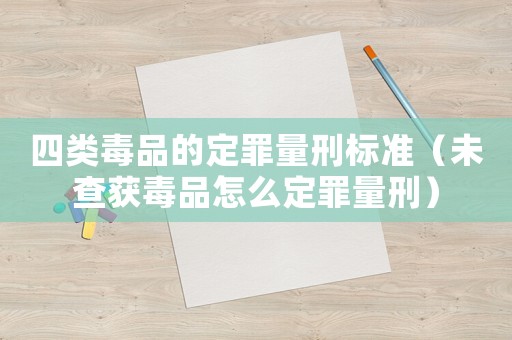 四類毒品的定罪量刑標準（未查獲毒品怎么定罪量刑）