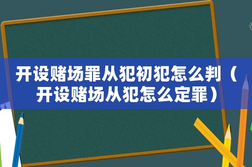 開設賭場罪從犯初犯怎么判（開設賭場從犯怎么定罪）