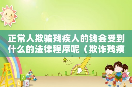 正常人欺騙殘疾人的錢會受到什么的法律程序呢（欺詐殘疾人怎么定罪的呢）