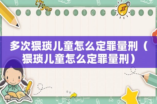 多次猥瑣兒童怎么定罪量刑（猥瑣兒童怎么定罪量刑）