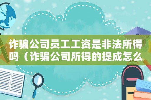 詐騙公司員工工資是非法所得嗎（詐騙公司所得的提成怎么定罪）