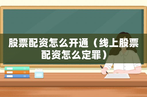 股票配資怎么開通（線上股票配資怎么定罪）