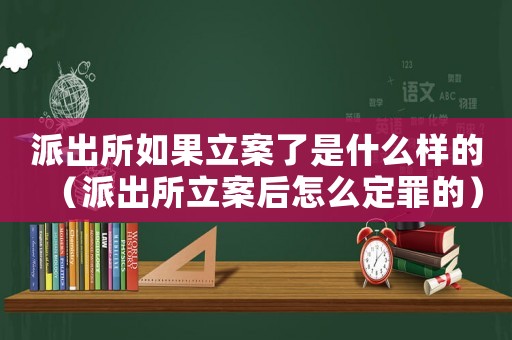 派出所如果立案了是什么樣的（派出所立案后怎么定罪的）