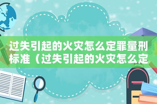 過失引起的火災怎么定罪量刑標準（過失引起的火災怎么定罪）