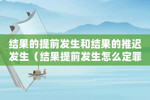 結(jié)果的提前發(fā)生和結(jié)果的推遲發(fā)生（結(jié)果提前發(fā)生怎么定罪呢）