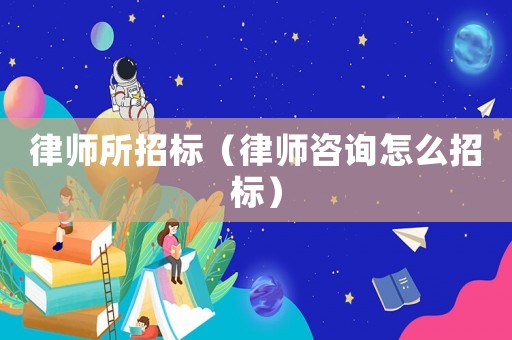 律師所招標（律師咨詢怎么招標）