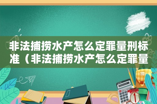 非法捕撈水產怎么定罪量刑標準（非法捕撈水產怎么定罪量刑）