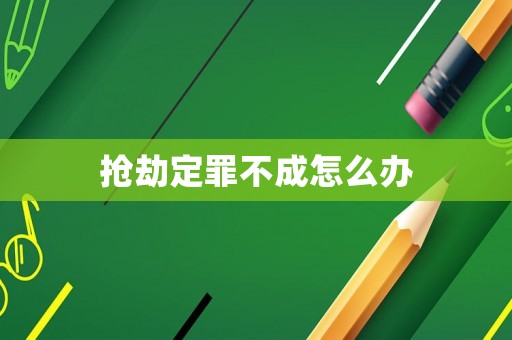 搶劫定罪不成怎么辦