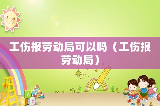 工傷報勞動局可以嗎（工傷報勞動局）