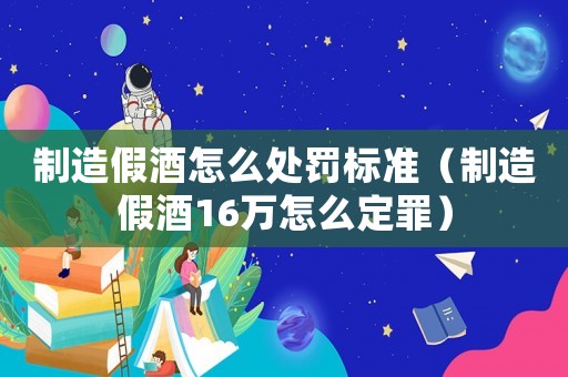 制造假酒怎么處罰標準（制造假酒16萬怎么定罪）