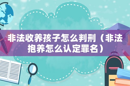 非法收養(yǎng)孩子怎么判刑（非法抱養(yǎng)怎么認(rèn)定罪名）