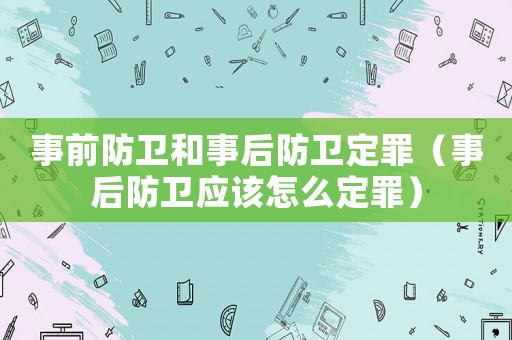 事前防衛和事后防衛定罪（事后防衛應該怎么定罪）