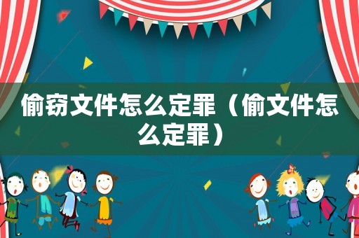 偷竊文件怎么定罪（偷文件怎么定罪）