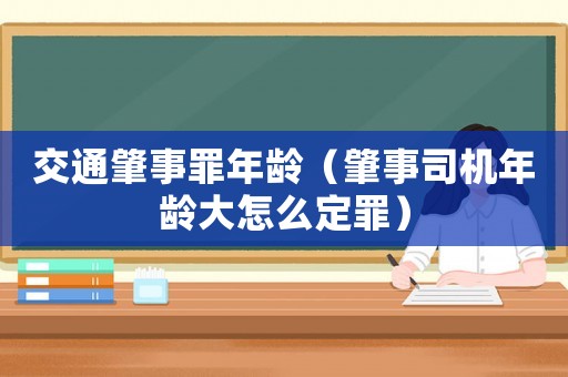 交通肇事罪年齡（肇事司機年齡大怎么定罪）