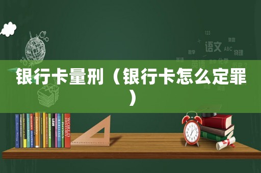 銀行卡量刑（銀行卡怎么定罪）