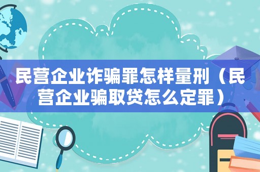 民營企業詐騙罪怎樣量刑（民營企業騙取貸怎么定罪）