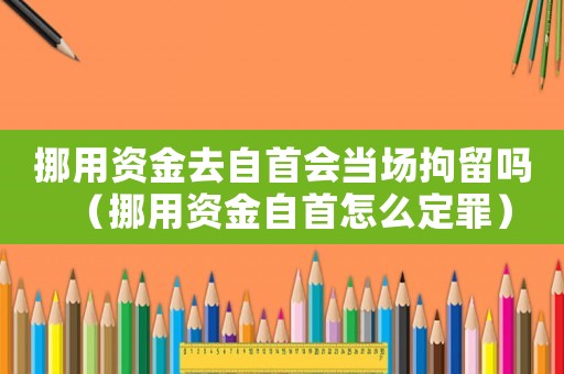 挪用資金去自首會當場拘留嗎（挪用資金自首怎么定罪）