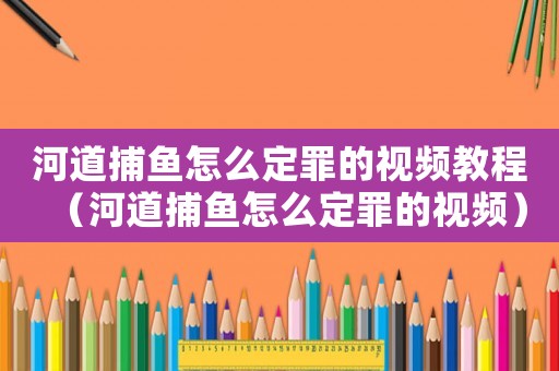 河道捕魚怎么定罪的視頻教程（河道捕魚怎么定罪的視頻）