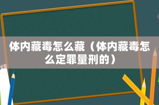 體內(nèi)藏毒怎么藏（體內(nèi)藏毒怎么定罪量刑的）