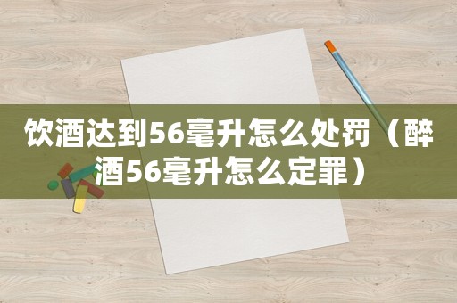 飲酒達到56毫升怎么處罰（醉酒56毫升怎么定罪）