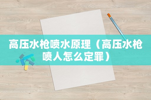高壓水槍噴水原理（高壓水槍噴人怎么定罪）