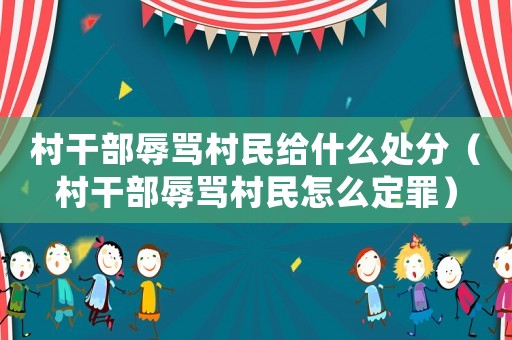 村干部辱罵村民給什么處分（村干部辱罵村民怎么定罪）
