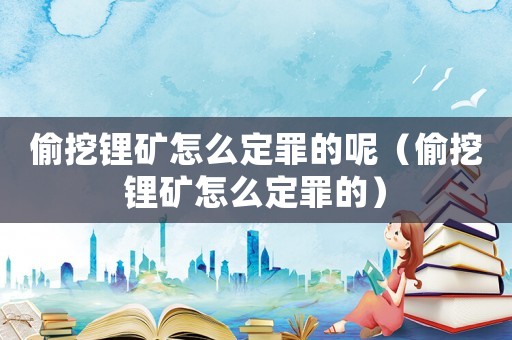 偷挖鋰礦怎么定罪的呢（偷挖鋰礦怎么定罪的）