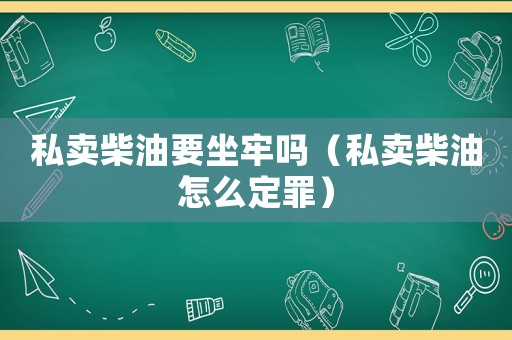 私賣柴油要坐牢嗎（私賣柴油怎么定罪）