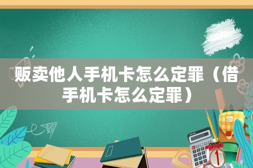 販賣他人手機卡怎么定罪（借手機卡怎么定罪）
