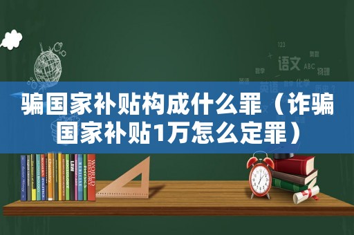 騙國家補貼構成什么罪（詐騙國家補貼1萬怎么定罪）