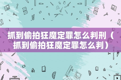 抓到偷拍狂魔定罪怎么判刑（抓到偷拍狂魔定罪怎么判）