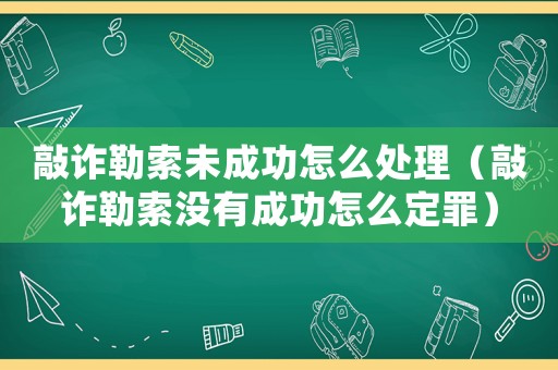 敲詐勒索未成功怎么處理（敲詐勒索沒有成功怎么定罪）
