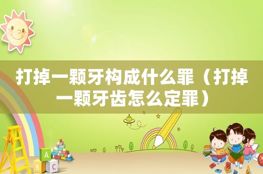 打掉一顆牙構(gòu)成什么罪（打掉一顆牙齒怎么定罪）