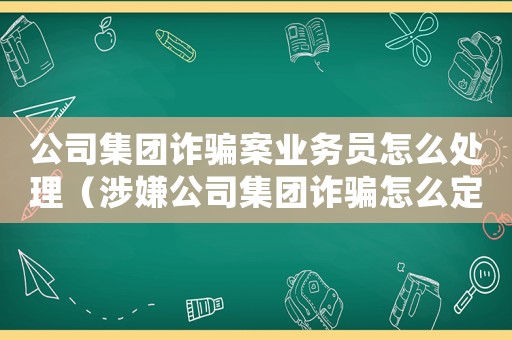 公司集團(tuán)詐騙案業(yè)務(wù)員怎么處理（涉嫌公司集團(tuán)詐騙怎么定罪）