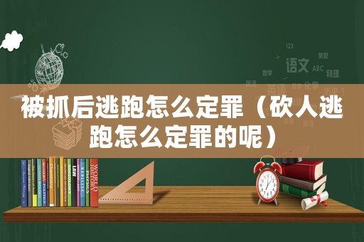 被抓后逃跑怎么定罪（砍人逃跑怎么定罪的呢）