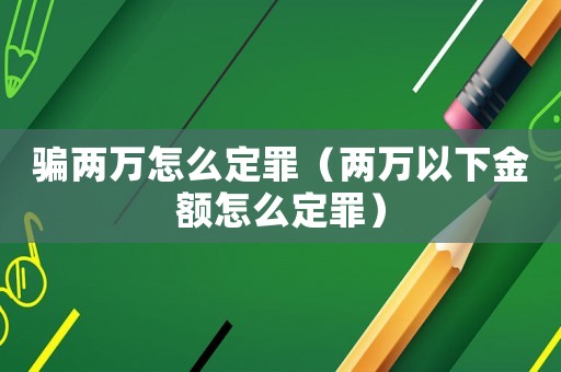 騙兩萬怎么定罪（兩萬以下金額怎么定罪）