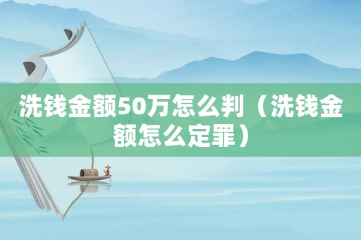 洗錢金額50萬怎么判（洗錢金額怎么定罪）