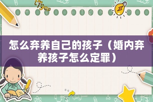 怎么棄養自己的孩子（婚內棄養孩子怎么定罪）