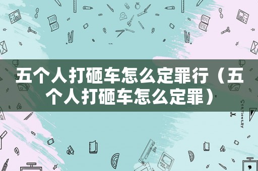 五個人打砸車怎么定罪行（五個人打砸車怎么定罪）