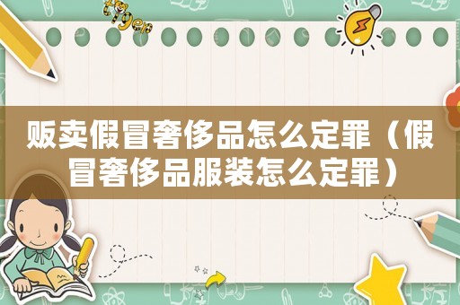 販賣假冒奢侈品怎么定罪（假冒奢侈品服裝怎么定罪）